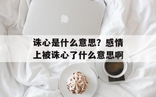诛心是什么意思？感情上被诛心了什么意思啊