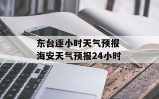 东台逐小时天气预报 海安天气预报24小时