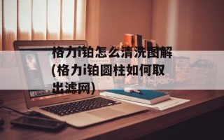 格力i铂怎么清洗图解(格力i铂圆柱如何取出滤网)