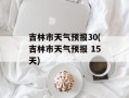 吉林市天气预报30(吉林市天气预报 15天)