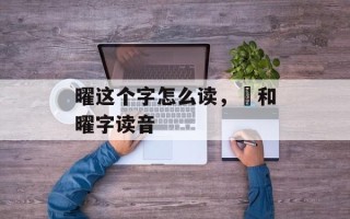 曜这个字怎么读，矅和曜字读音
