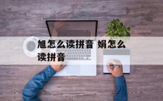 旭怎么读拼音 娟怎么读拼音