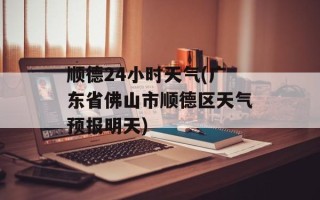 顺德24小时天气(广东省佛山市顺德区天气预报明天)