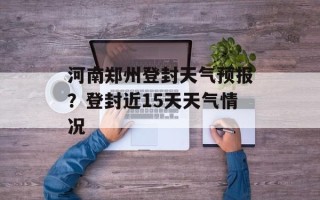 河南郑州登封天气预报？登封近15天天气情况