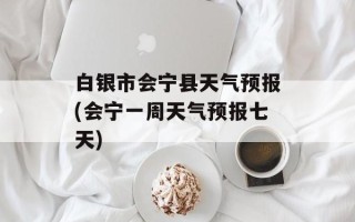 白银市会宁县天气预报(会宁一周天气预报七天)