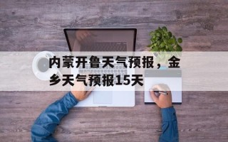 内蒙开鲁天气预报，金乡天气预报15天