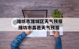 潍坊市潍城区天气预报 潍坊市昌邑天气预报