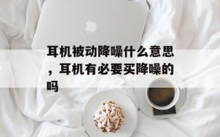 耳机被动降噪什么意思，耳机有必要买降噪的吗