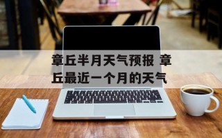 章丘半月天气预报 章丘最近一个月的天气