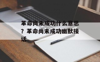革命尚未成功什么意思？革命尚未成功幽默接话