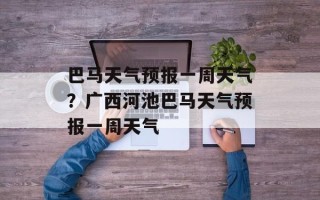 巴马天气预报一周天气？广西河池巴马天气预报一周天气