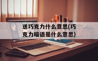 送巧克力什么意思(巧克力暗语是什么意思)