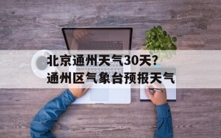 北京通州天气30天？通州区气象台预报天气
