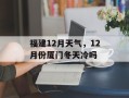 福建12月天气，12月份厦门冬天冷吗