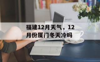 福建12月天气，12月份厦门冬天冷吗