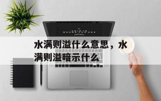 水满则溢什么意思，水满则溢暗示什么
