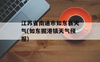 江苏省南通市如东县天气(如东掘港镇天气预报)