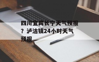 四川宜宾长宁天气预报？泸沽镇24小时天气预报