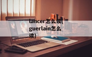 lancer怎么读(guerlain怎么读)