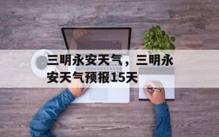 三明永安天气，三明永安天气预报15天