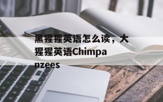 黑猩猩英语怎么读，大猩猩英语Chimpanzees
