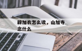 辟加衣怎么读，山加寺念什么