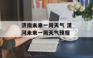 济南未来一周天气 漯河未来一周天气预报