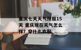重庆七天天气预报15天 重庆现在天气怎么样？穿什么衣服