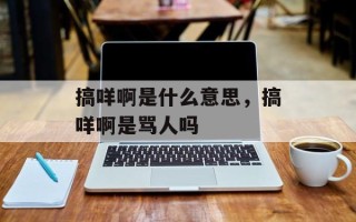 搞咩啊是什么意思，搞咩啊是骂人吗
