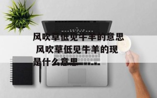 风吹草低见牛羊的意思 风吹草低见牛羊的现是什么意思