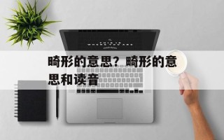 畸形的意思？畸形的意思和读音