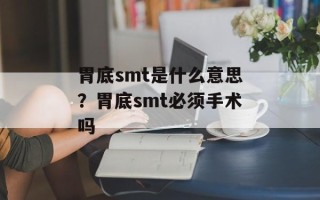 胃底smt是什么意思？胃底smt必须手术吗