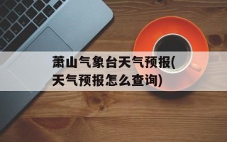萧山气象台天气预报(天气预报怎么查询)