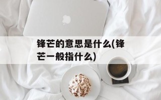锋芒的意思是什么(锋芒一般指什么)