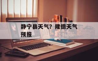 静宁县天气？隆德天气预报