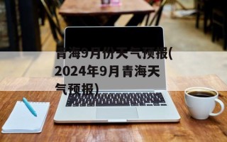 青海9月份天气预报(2024年9月青海天气预报)