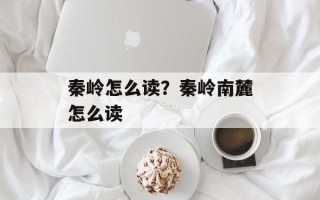 秦岭怎么读？秦岭南麓怎么读
