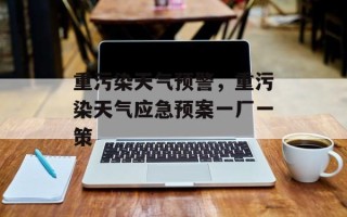 重污染天气预警，重污染天气应急预案一厂一策