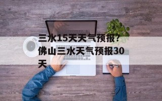 三水15天天气预报？佛山三水天气预报30天