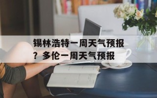 锡林浩特一周天气预报？多伦一周天气预报