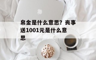 帛金是什么意思？丧事送1001元是什么意思