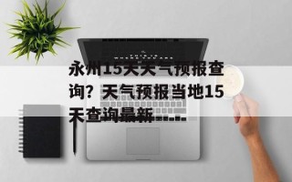 永州15天天气预报查询？天气预报当地15天查询最新