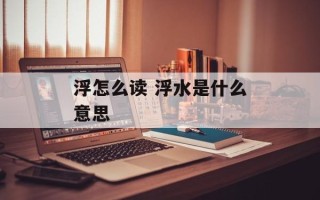 浮怎么读 浮水是什么意思