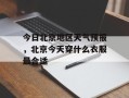 今日北京地区天气预报，北京今天穿什么衣服最合适