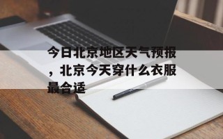 今日北京地区天气预报，北京今天穿什么衣服最合适
