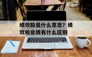 绩效股是什么意思？绩效和业绩有什么区别