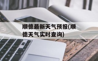 顺德最新天气预报(顺德天气实时查询)