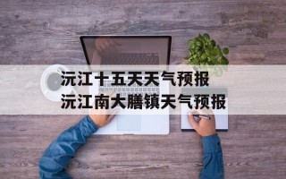 沅江十五天天气预报 沅江南大膳镇天气预报
