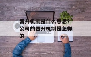 晋升机制是什么意思？公司的晋升机制是怎样的