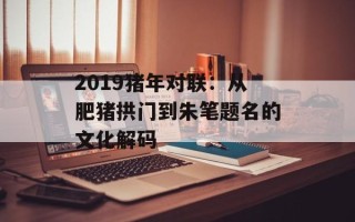 2019猪年对联：从肥猪拱门到朱笔题名的文化解码